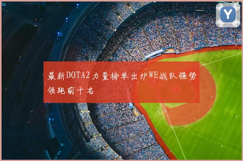 最新DOTA2力量榜单出炉WE战队强势领跑前十名