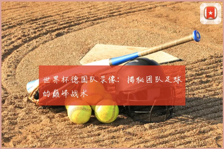 世界杯德国队录像：揭秘团队足球的巅峰战术