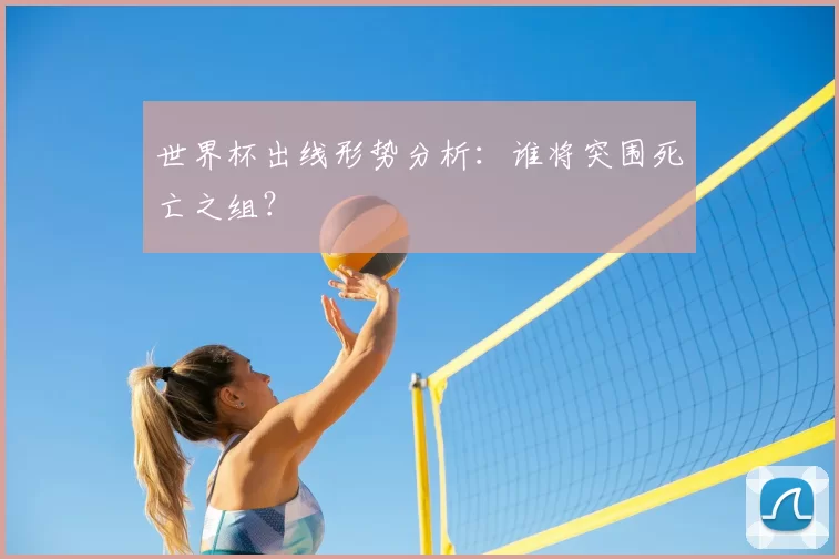 世界杯出线形势分析：谁将突围死亡之组？