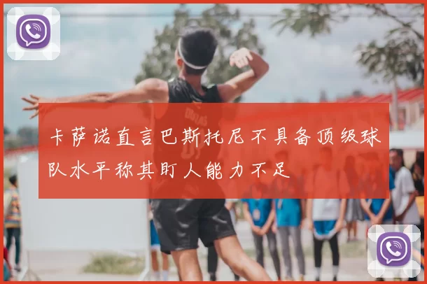 卡萨诺直言巴斯托尼不具备顶级球队水平称其盯人能力不足