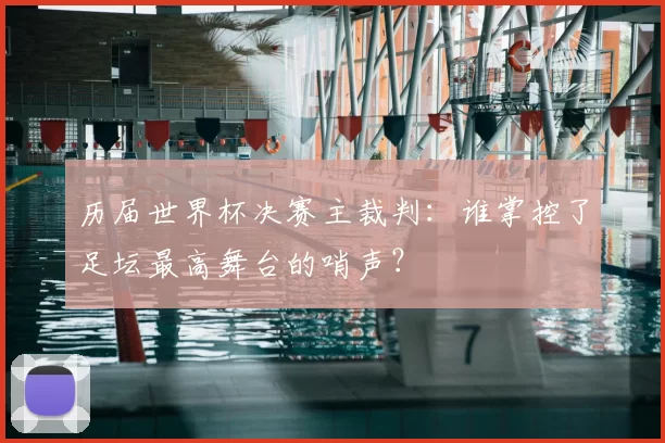 历届世界杯决赛主裁判：谁掌控了足坛最高舞台的哨声？