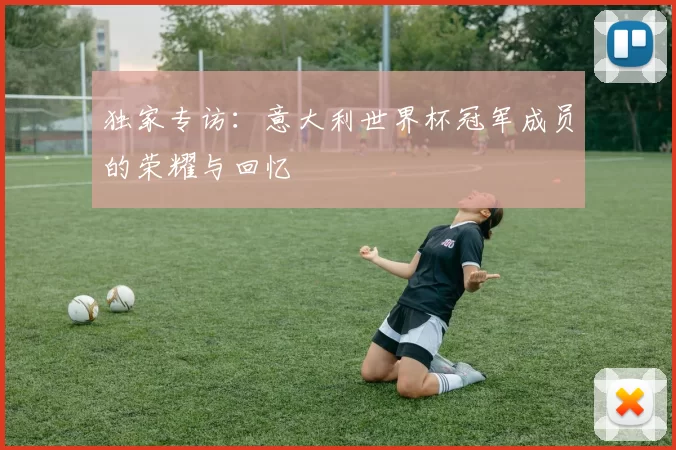 独家专访：意大利世界杯冠军成员的荣耀与回忆