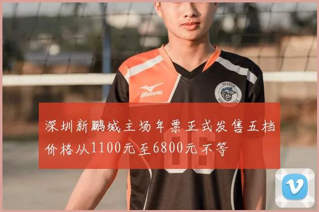 深圳新鹏城主场年票正式发售五档价格从1100元至6800元不等