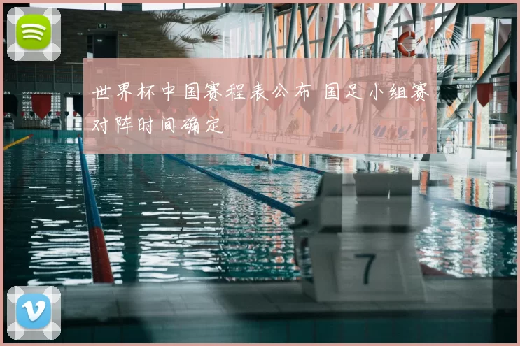 世界杯中国赛程表公布 国足小组赛对阵时间确定