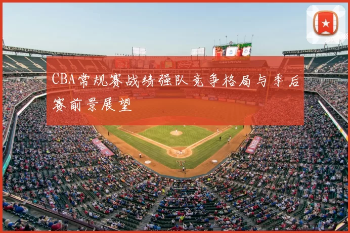 CBA常规赛战绩强队竞争格局与季后赛前景展望