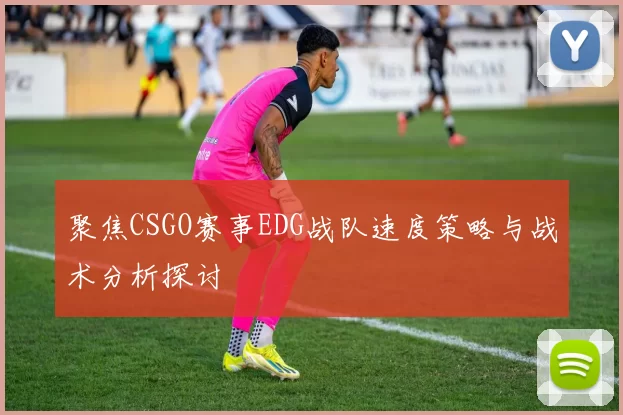 聚焦CSGO赛事EDG战队速度策略与战术分析探讨