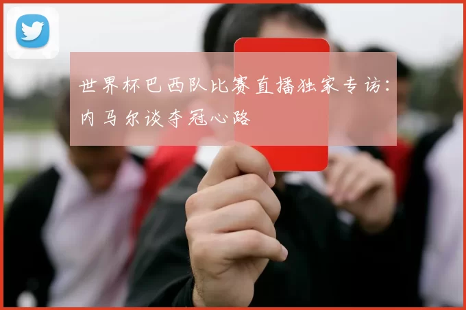 世界杯巴西队比赛直播独家专访：内马尔谈夺冠心路