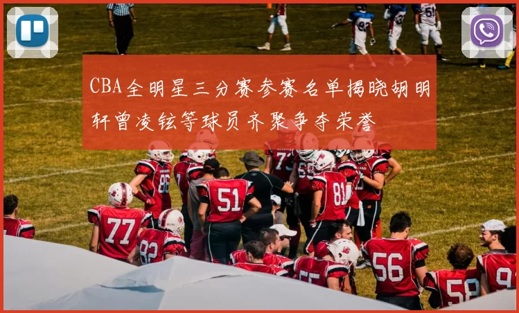 CBA全明星三分赛参赛名单揭晓胡明轩曾凌铉等球员齐聚争夺荣誉