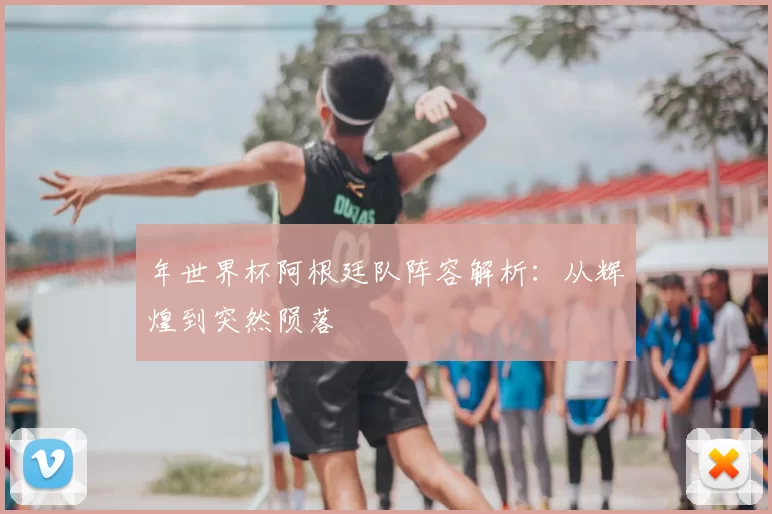 年世界杯阿根廷队阵容解析：从辉煌到突然陨落