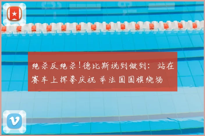 绝杀反绝杀!德比斯说到做到：站在赛车上挥拳庆祝 举法国国旗绕场