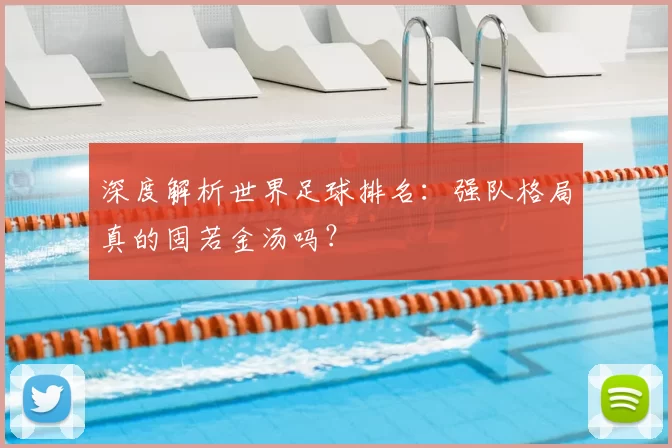 深度解析世界足球排名：强队格局真的固若金汤吗？