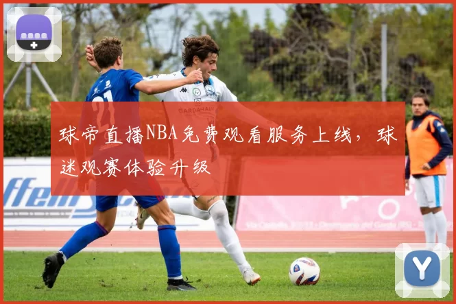 球帝直播NBA免费观看服务上线,球迷观赛体验升级