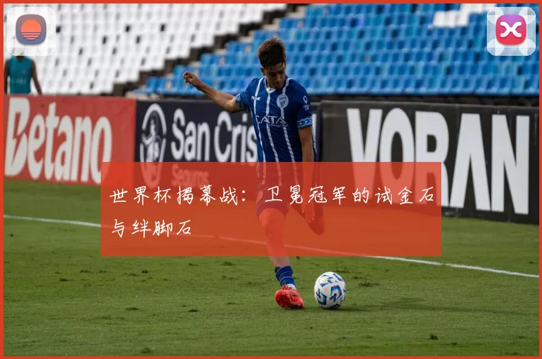 世界杯揭幕战：卫冕冠军的试金石与绊脚石