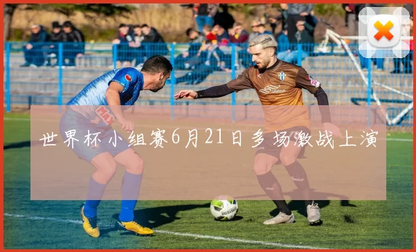 世界杯小组赛6月21日多场激战上演
