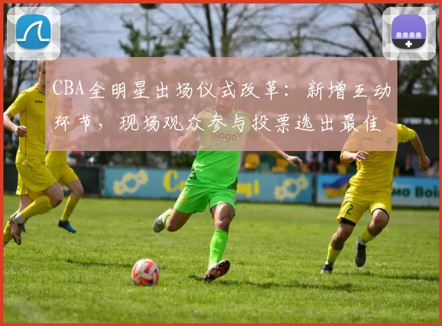 CBA全明星出场仪式改革：新增互动环节，现场观众参与投票选出最佳表演