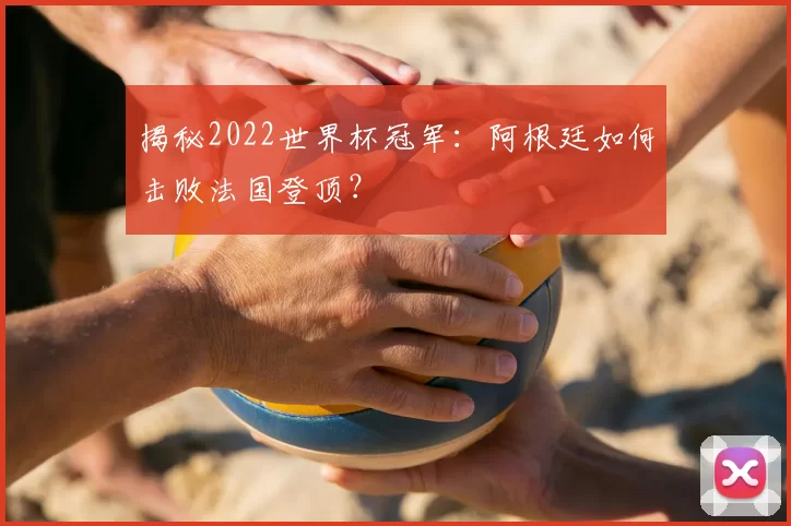 揭秘2022世界杯冠军：阿根廷如何击败法国登顶？