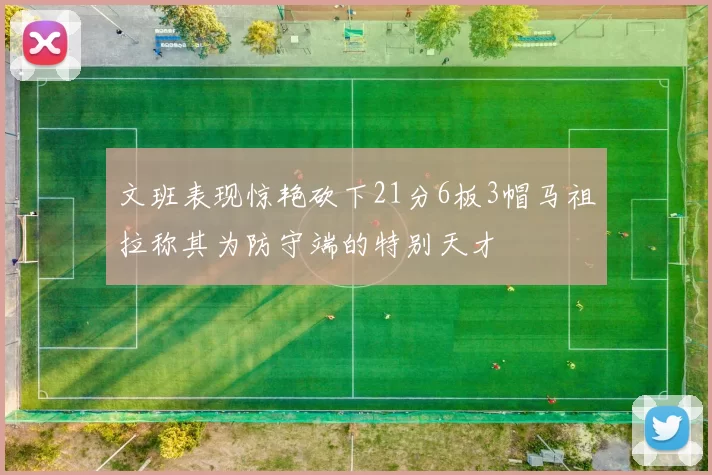 文班表现惊艳砍下21分6板3帽马祖拉称其为防守端的特别天才