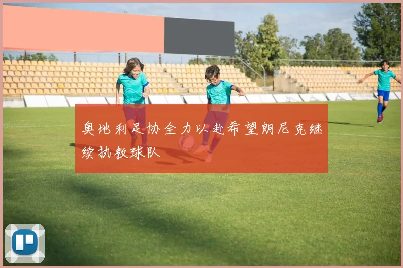 奥地利足协全力以赴希望朗尼克继续执教球队
