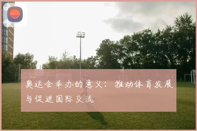 奥运会举办的意义：推动体育发展与促进国际交流