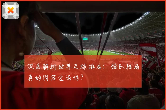 深度解析世界足球排名:强队格局真的固若金汤吗?