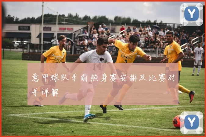 意甲球队季前热身赛安排及比赛对手详解