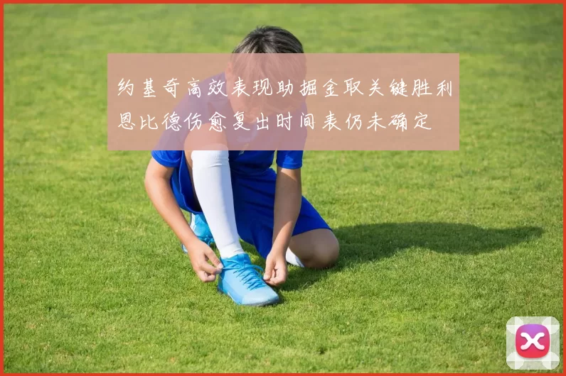 约基奇高效表现助掘金取关键胜利恩比德伤愈复出时间表仍未确定