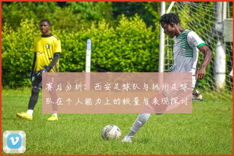 赛后分析:西安足球队与杭州足球队在个人能力上的较量与表现探讨