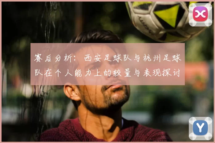 赛后分析：西安足球队与杭州足球队在个人能力上的较量与表现探讨