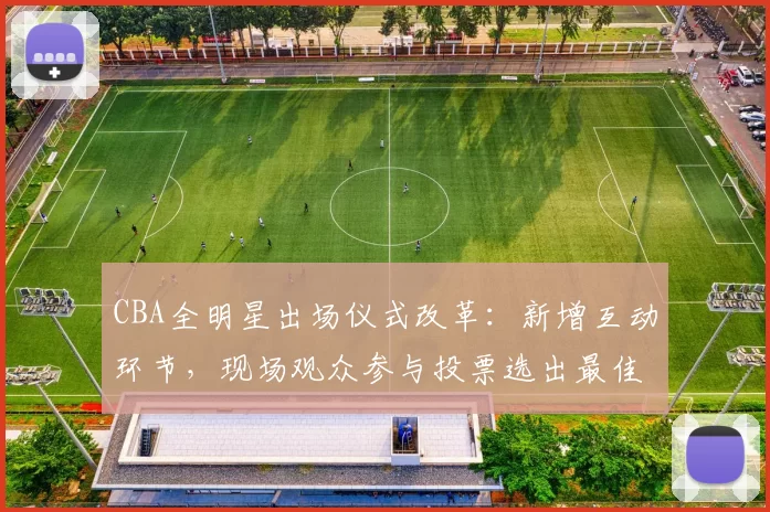 CBA全明星出场仪式改革:新增互动环节,现场观众参与投票选出最佳表演