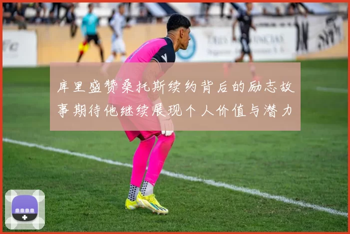 库里盛赞桑托斯续约背后的励志故事期待他继续展现个人价值与潜力
