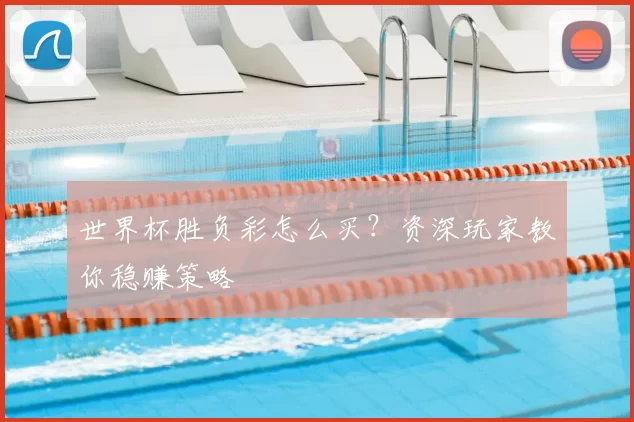 世界杯胜负彩怎么买？资深玩家教你稳赚策略