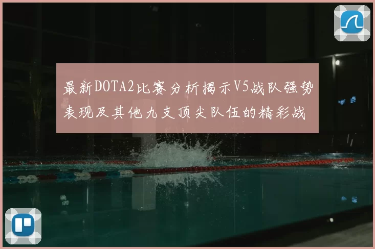 最新DOTA2比赛分析揭示V5战队强势表现及其他九支顶尖队伍的精彩战术