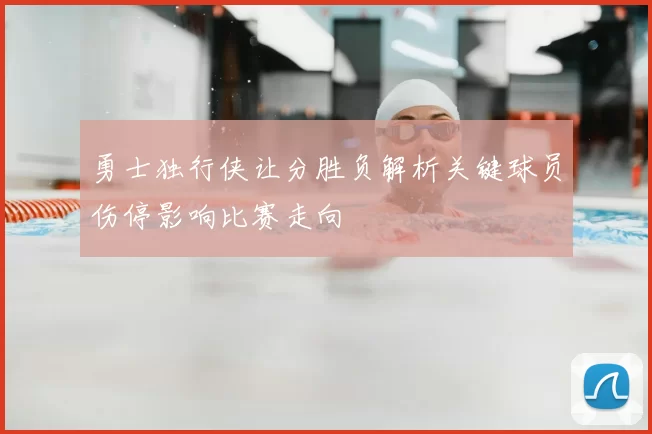 勇士独行侠让分胜负解析关键球员伤停影响比赛走向