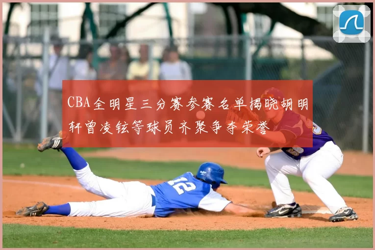 CBA全明星三分赛参赛名单揭晓胡明轩曾凌铉等球员齐聚争夺荣誉