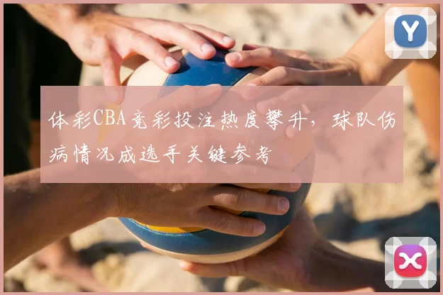 体彩CBA竞彩投注热度攀升，球队伤病情况成选手关键参考