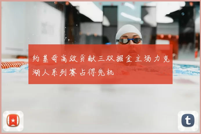 约基奇高效贡献三双掘金主场力克湖人系列赛占得先机