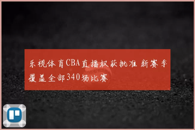 乐视体育CBA直播权获批准 新赛季覆盖全部340场比赛