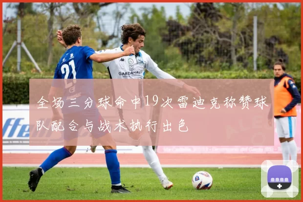 全场三分球命中19次雷迪克称赞球队配合与战术执行出色