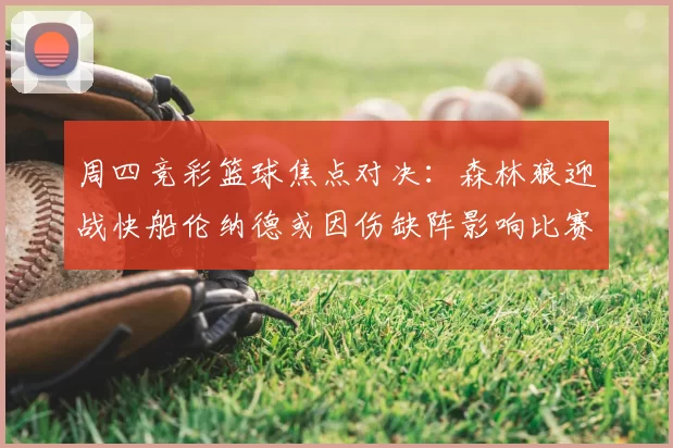 周四竞彩篮球焦点对决:森林狼迎战快船伦纳德或因伤缺阵影响比赛走势