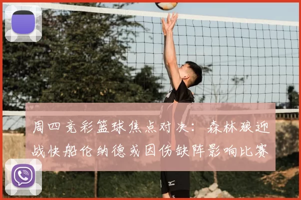 周四竞彩篮球焦点对决:森林狼迎战快船伦纳德或因伤缺阵影响比赛走势