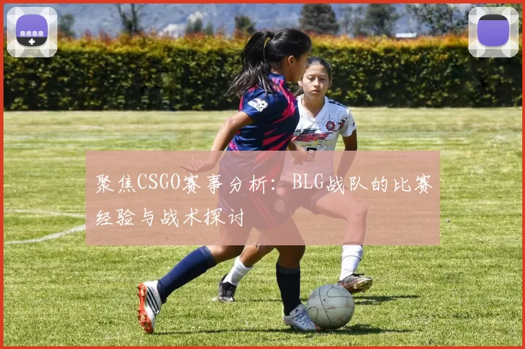 聚焦CSGO赛事分析：BLG战队的比赛经验与战术探讨
