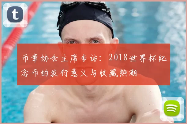币章协会主席专访:2018世界杯纪念币的发行意义与收藏热潮