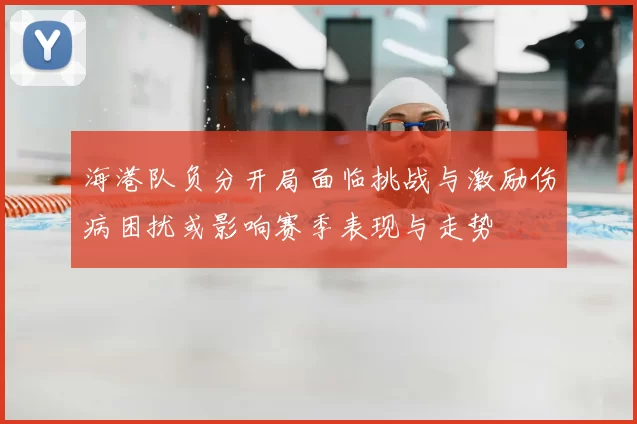 海港队负分开局面临挑战与激励伤病困扰或影响赛季表现与走势