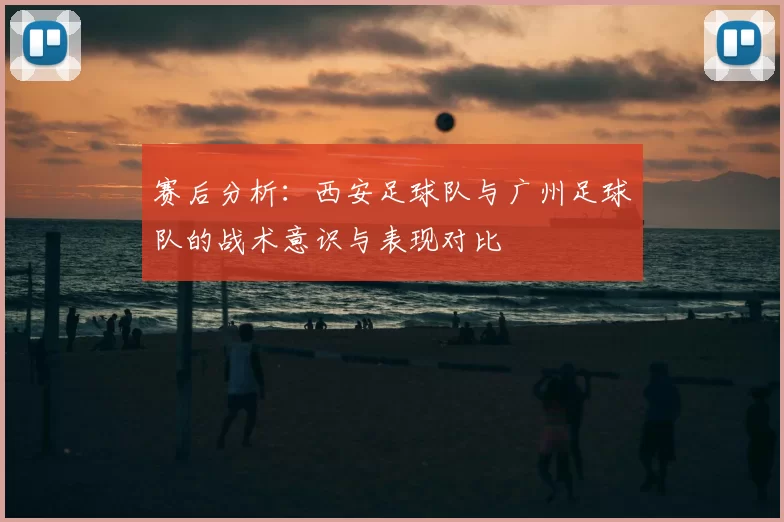 赛后分析：西安足球队与广州足球队的战术意识与表现对比