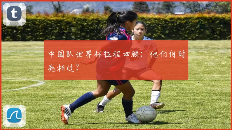 中国队世界杯征程回顾：他们何时亮相过？