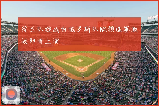 荷兰队迎战白俄罗斯队欧预选赛激战即将上演