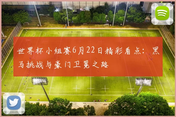 世界杯小组赛6月22日精彩看点：黑马挑战与豪门卫冕之路