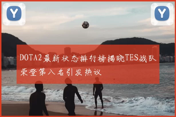DOTA2最新状态排行榜揭晓TES战队荣登第八名引发热议
