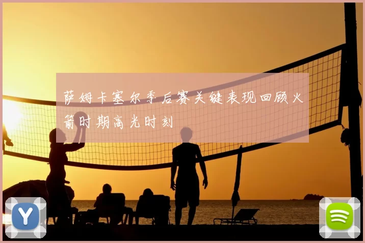 萨姆卡塞尔季后赛关键表现回顾火箭时期高光时刻