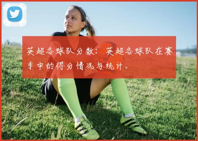 英超各球队分数：英超各球队在赛季中的得分情况与统计。